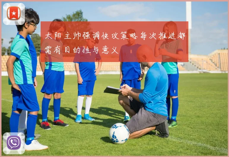 太阳主帅强调快攻策略每次推进都需有目的性与意义