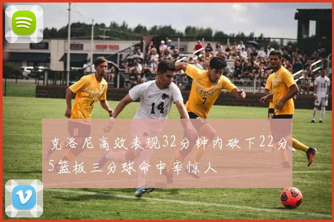 克洛尼高效表现32分钟内砍下22分5篮板三分球命中率惊人