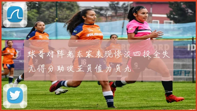 球哥对阵老东家表现惨淡四投全失无得分助攻正负值为负九