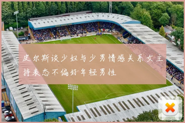 皮尔斯谈少妇与少男情感关系女主持表态不偏好年轻男性