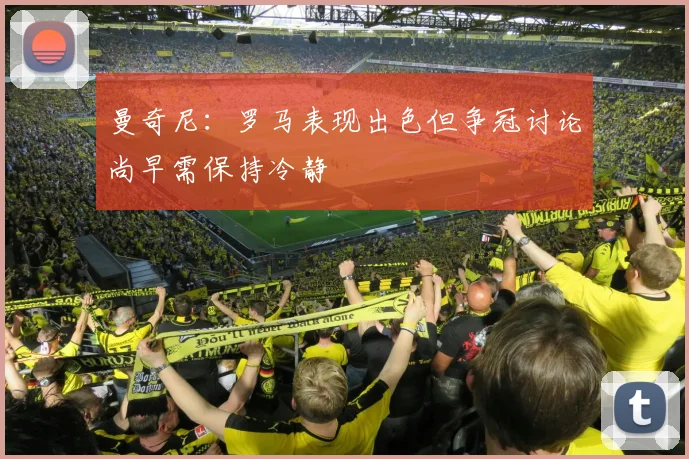 曼奇尼：罗马表现出色但争冠讨论尚早需保持冷静