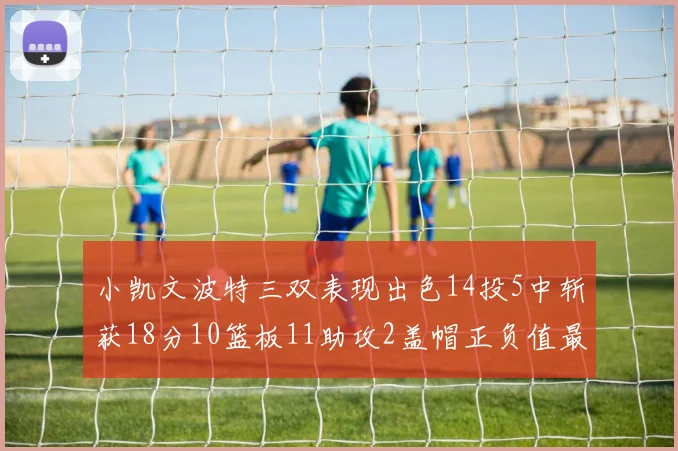 小凯文波特三双表现出色14投5中斩获18分10篮板11助攻2盖帽正负值最高