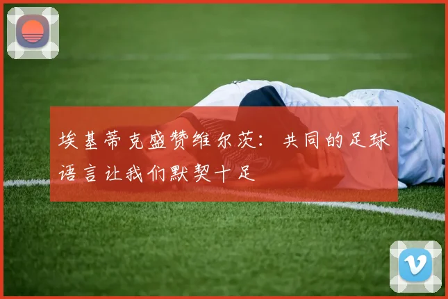 埃基蒂克盛赞维尔茨：共同的足球语言让我们默契十足