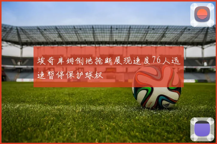 埃奇库姆倒地抢断展现速度76人迅速暂停保护球权
