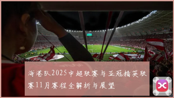 海港队2025中超联赛与亚冠精英联赛11月赛程全解析与展望