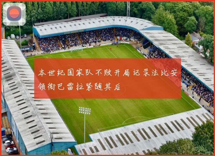 本世纪国家队不败开局记录法比安领衔巴雷拉紧随其后