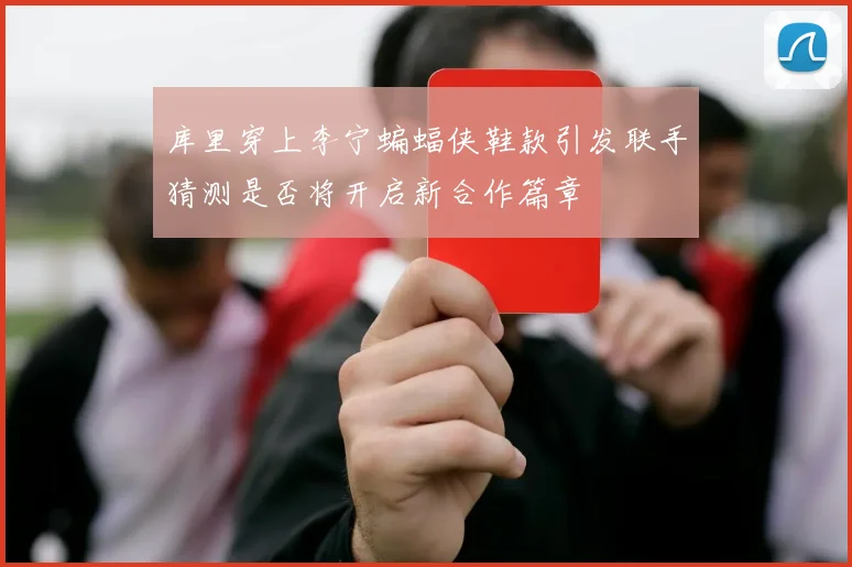 库里穿上李宁蝙蝠侠鞋款引发联手猜测是否将开启新合作篇章