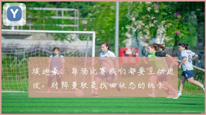 埃迪豪：每场比赛我们都要主动进攻，对阵曼联是找回状态的机会