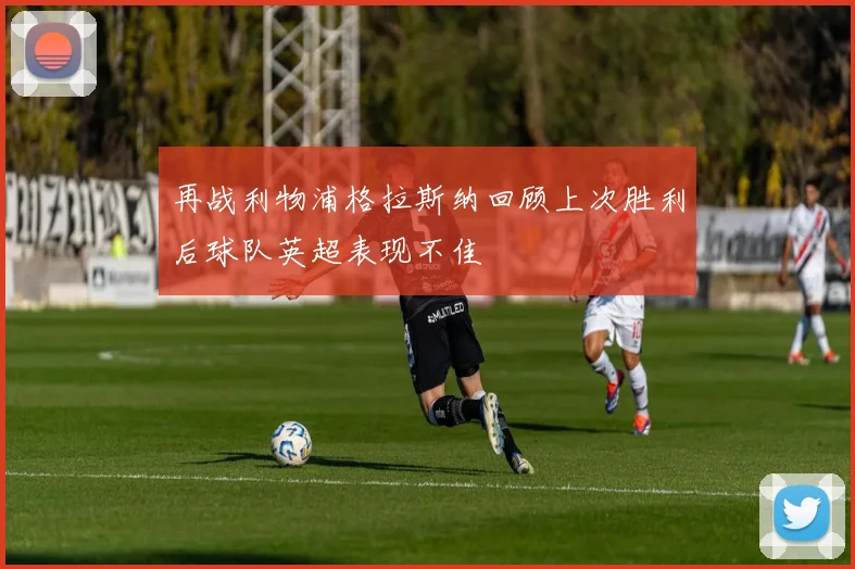 再战利物浦格拉斯纳回顾上次胜利后球队英超表现不佳