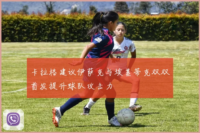 卡拉格建议伊萨克与埃基蒂克双双首发提升球队攻击力