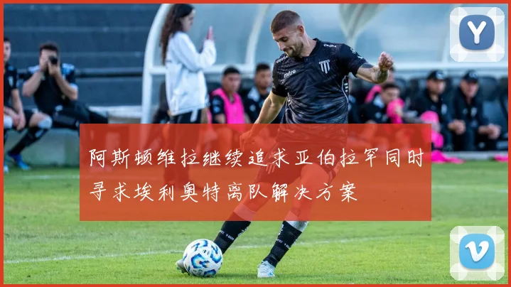 阿斯顿维拉继续追求亚伯拉罕同时寻求埃利奥特离队解决方案
