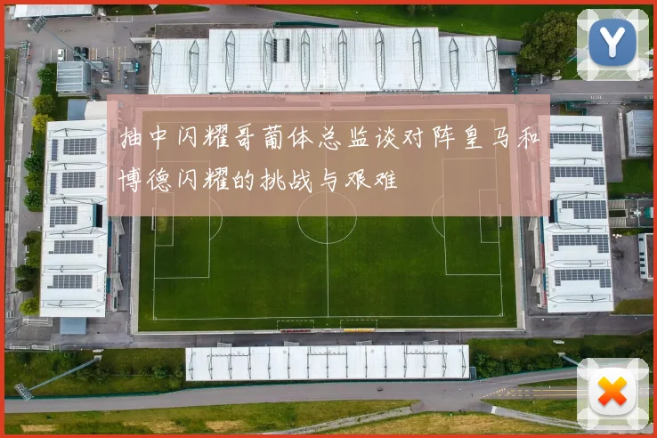 抽中闪耀哥葡体总监谈对阵皇马和博德闪耀的挑战与艰难
