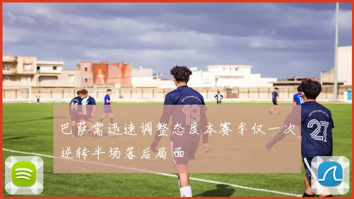 巴萨需迅速调整态度本赛季仅一次逆转半场落后局面