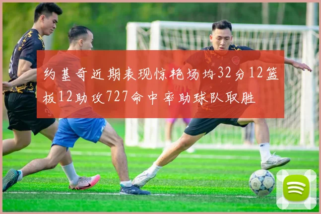 约基奇近期表现惊艳场均32分12篮板12助攻727命中率助球队取胜