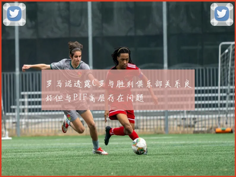 罗马诺透露C罗与胜利俱乐部关系良好但与PIF高层存在问题