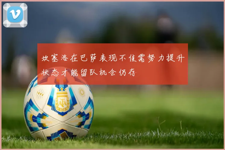 坎塞洛在巴萨表现不佳需努力提升状态才能留队机会仍存