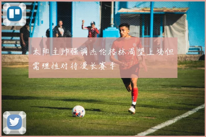 太阳主帅强调杰伦格林渴望上场但需理性对待漫长赛季