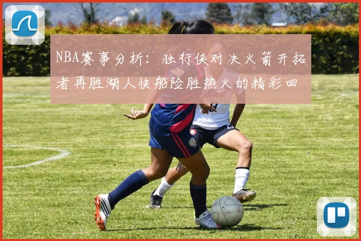 NBA赛事分析：独行侠对决火箭开拓者再胜湖人快船险胜热火的精彩回顾