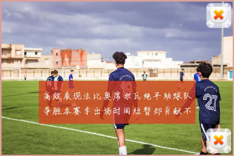 高效表现法比奥席尔瓦绝平助球队争胜本赛季出场时间短暂却贡献不俗