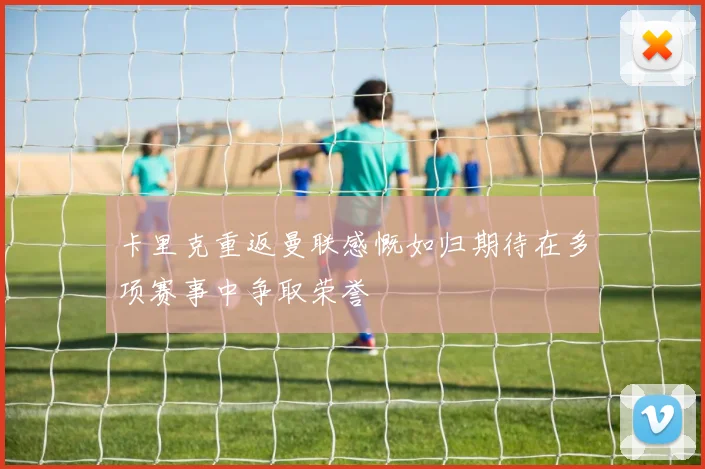 卡里克重返曼联感慨如归期待在多项赛事中争取荣誉