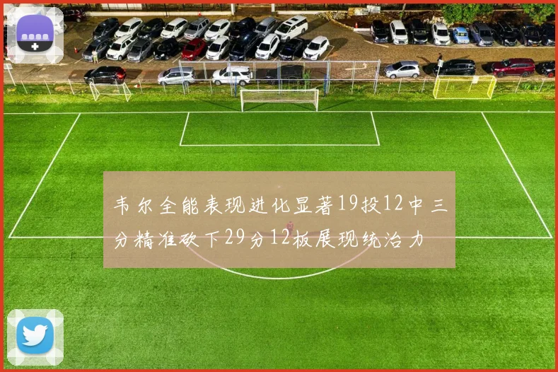 韦尔全能表现进化显著19投12中三分精准砍下29分12板展现统治力