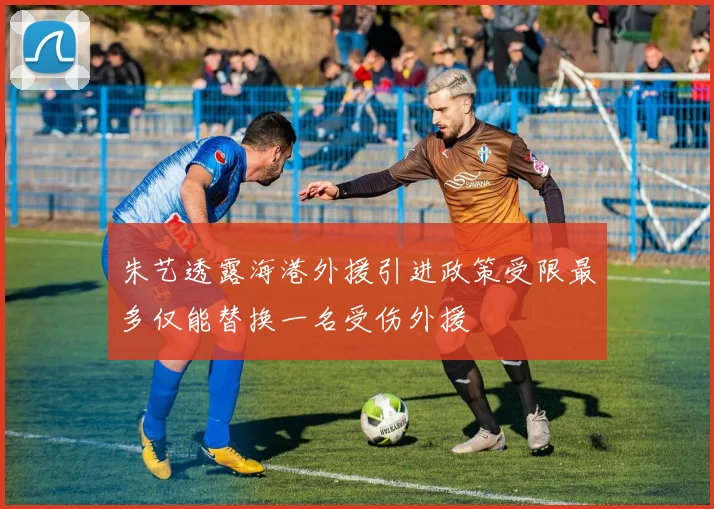朱艺透露海港外援引进政策受限最多仅能替换一名受伤外援