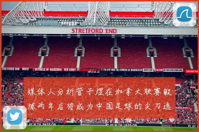 媒体人分析管子煜在加拿大联赛锻炼两年后将成为中国足球的尖刀选手