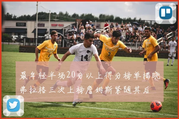 最年轻半场20分以上得分榜单揭晓弗拉格三次上榜詹姆斯紧随其后