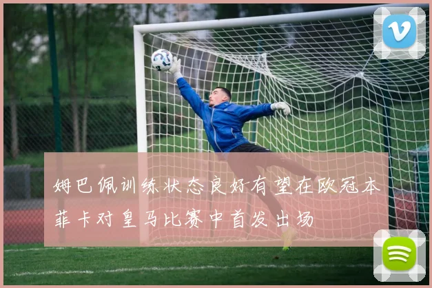 姆巴佩训练状态良好有望在欧冠本菲卡对皇马比赛中首发出场