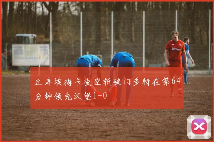 丘库埃梅卡凌空斩破门多特在第64分钟领先汉堡1-0