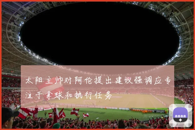 太阳主帅对阿伦提出建议强调应专注于拿球和执行任务