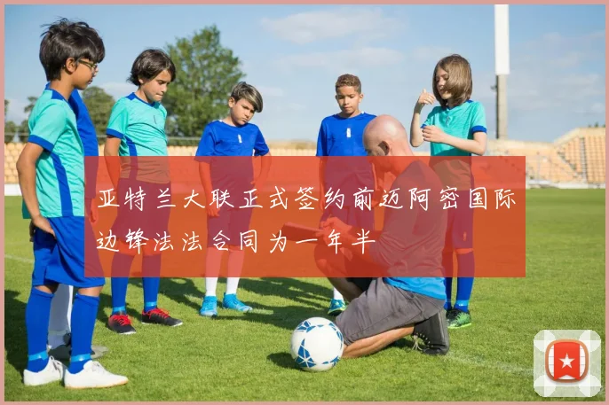 亚特兰大联正式签约前迈阿密国际边锋法法合同为一年半