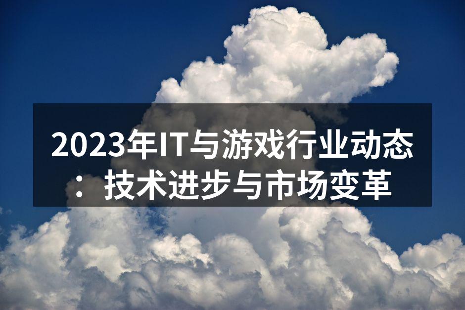 2023年IT与游戏行业动态：技术进步与市场变革