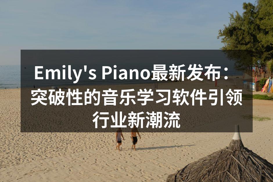 Emily's Piano最新发布：突破性的音乐学习软件引领行业新潮流